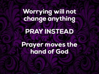 Worrying will not change anything! Pray instead! Prayer moves the hand of God!