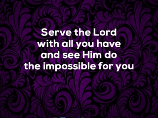 Serve the Lord with all you have and see Him do the impossible for you